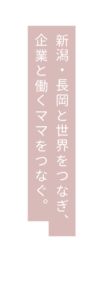 新潟 長岡と世界をつなぎ 企業と働くママをつなぐ